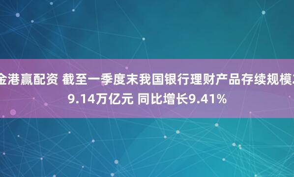 金港赢配资 截至一季度末我国银行理财产品存续规模29.14万亿元 同比增长9.41%