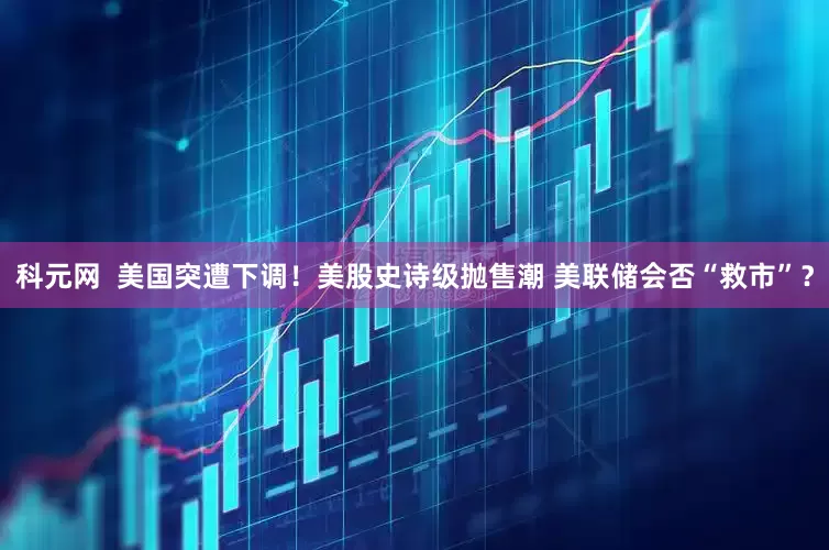 科元网  美国突遭下调！美股史诗级抛售潮 美联储会否“救市”？