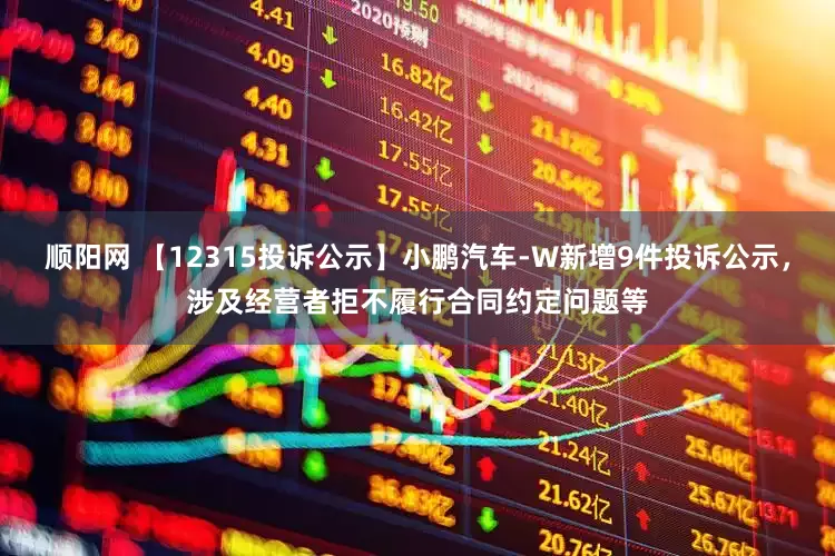 顺阳网 【12315投诉公示】小鹏汽车-W新增9件投诉公示，涉及经营者拒不履行合同约定问题等