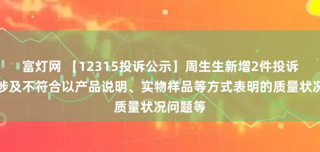 富灯网 【12315投诉公示】周生生新增2件投诉公示，涉及不符合以产品说明、实物样品等方式表明的质量状况问题等