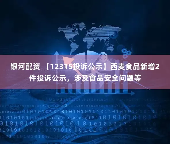 银河配资 【12315投诉公示】西麦食品新增2件投诉公示，涉及食品安全问题等