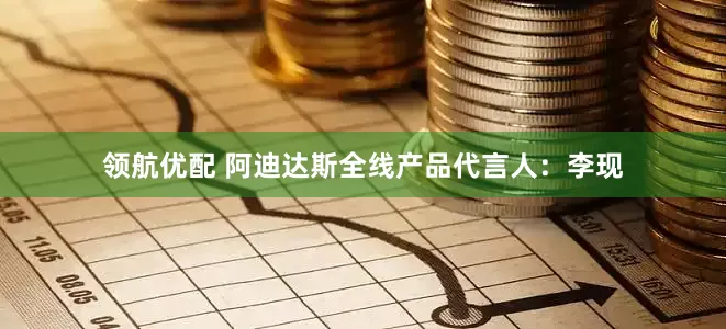 领航优配 阿迪达斯全线产品代言人：李现