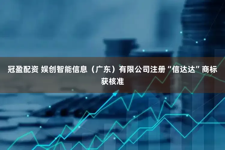 冠盈配资 娱创智能信息（广东）有限公司注册“信达达”商标获核准
