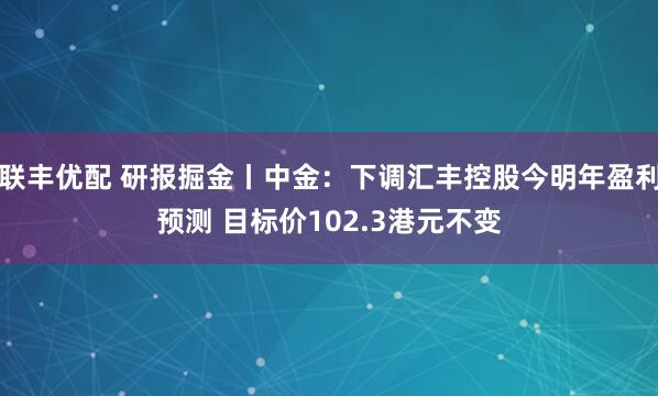 联丰优配 研报掘金丨中金：下调汇丰控股今明年盈利预测 目标价102.3港元不变