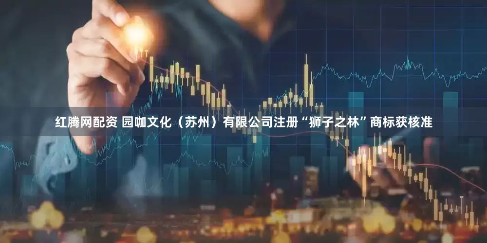 红腾网配资 园咖文化（苏州）有限公司注册“狮子之林”商标获核准