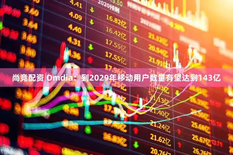 尚竞配资 Omdia：到2029年移动用户数量有望达到143亿