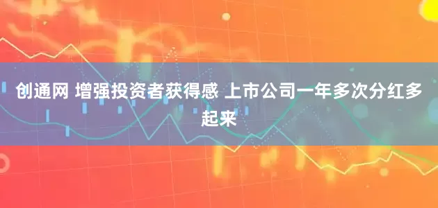 创通网 增强投资者获得感 上市公司一年多次分红多起来