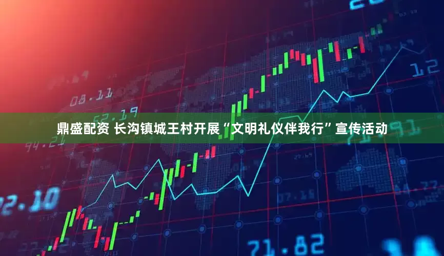 鼎盛配资 长沟镇城王村开展“文明礼仪伴我行”宣传活动