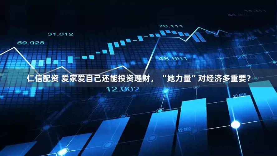 仁信配资 爱家爱自己还能投资理财， “她力量”对经济多重要？