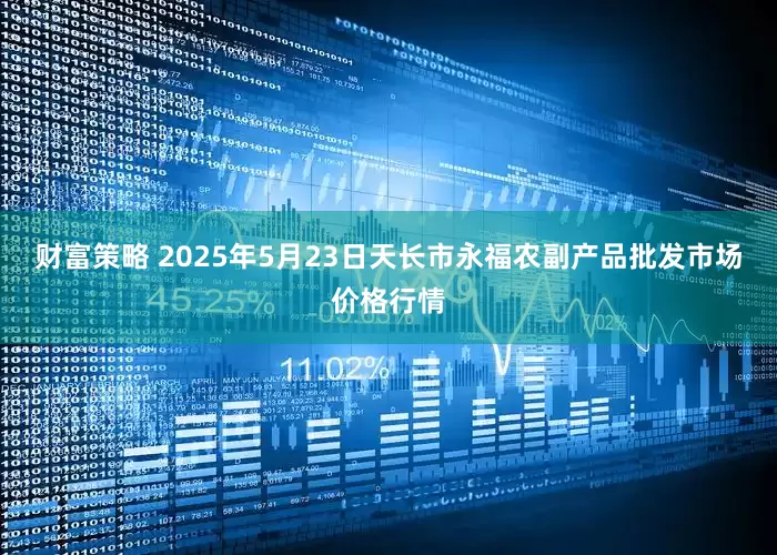 财富策略 2025年5月23日天长市永福农副产品批发市场价格行情