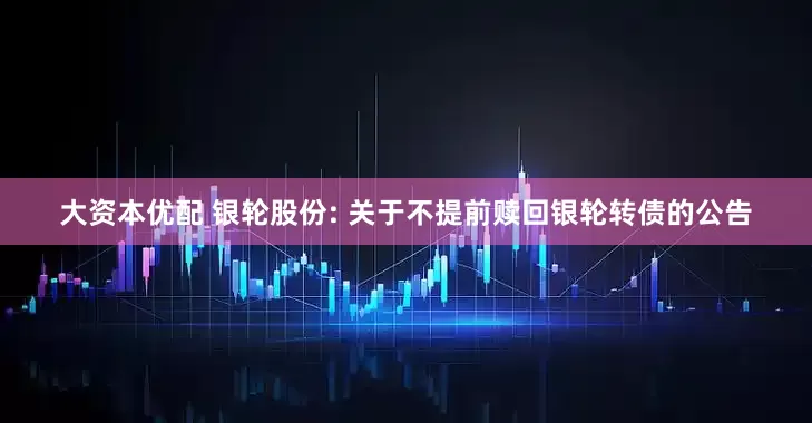 大资本优配 银轮股份: 关于不提前赎回银轮转债的公告