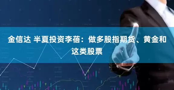 金信达 半夏投资李蓓：做多股指期货、黄金和这类股票
