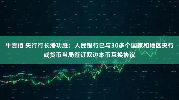 牛壹佰 央行行长潘功胜：人民银行已与30多个国家和地区央行或货币当局签订双边本币互换协议