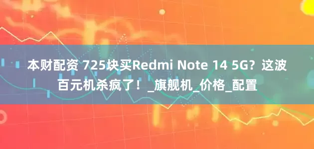 本财配资 725块买Redmi Note 14 5G？这波百元机杀疯了！_旗舰机_价格_配置