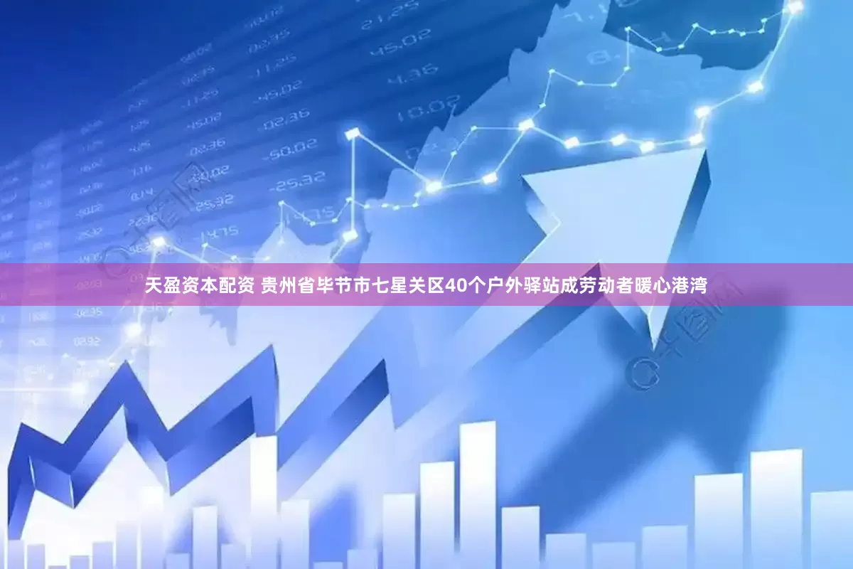 天盈资本配资 贵州省毕节市七星关区40个户外驿站成劳动者暖心港湾
