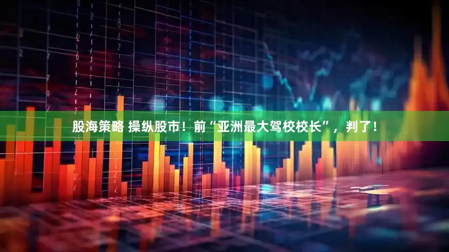 股海策略 操纵股市！前“亚洲最大驾校校长”，判了！