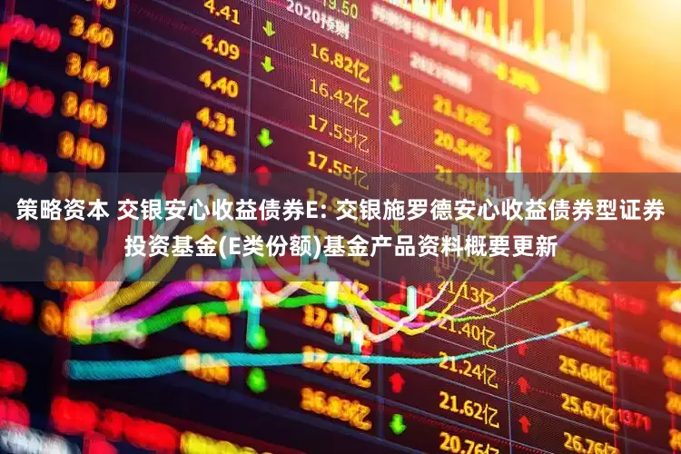 策略资本 交银安心收益债券E: 交银施罗德安心收益债券型证券投资基金(E类份额)基金产品资料概要更新