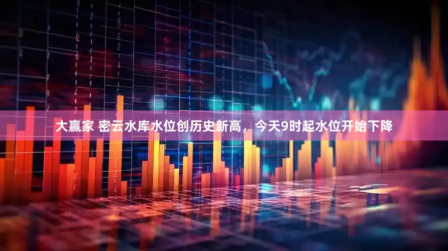 大赢家 密云水库水位创历史新高，今天9时起水位开始下降