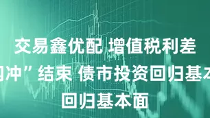 交易鑫优配 增值税利差“闪冲”结束 债市投资回归基本面
