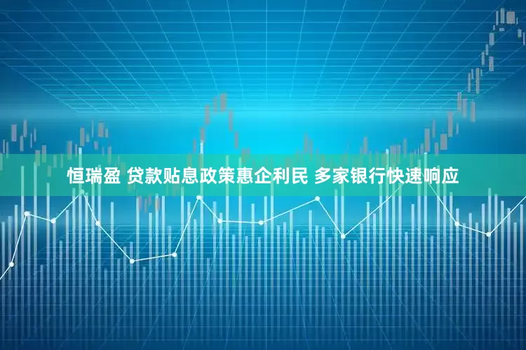 恒瑞盈 贷款贴息政策惠企利民 多家银行快速响应