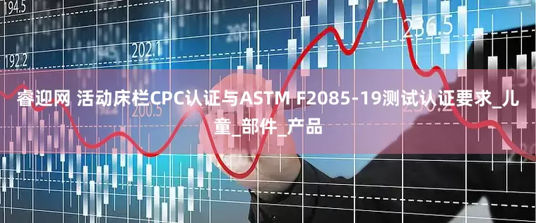 睿迎网 活动床栏CPC认证与ASTM F2085-19测试认证要求_儿童_部件_产品