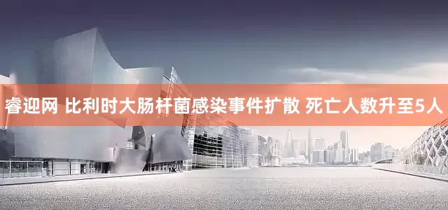 睿迎网 比利时大肠杆菌感染事件扩散 死亡人数升至5人