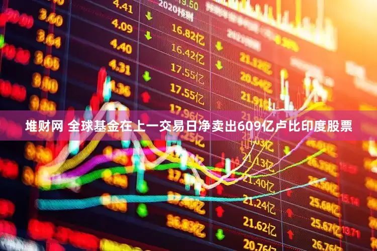 堆财网 全球基金在上一交易日净卖出609亿卢比印度股票