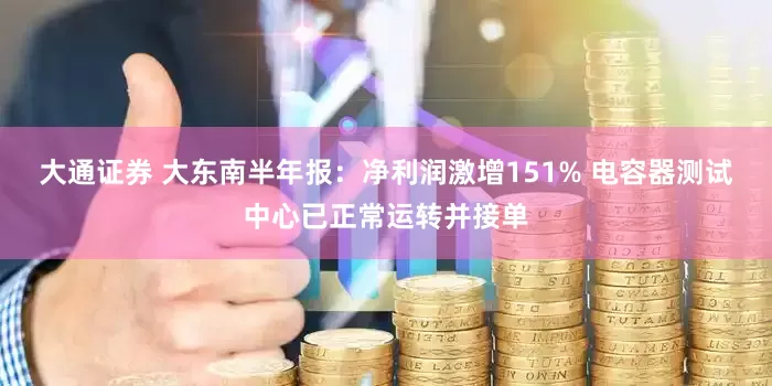 大通证券 大东南半年报：净利润激增151% 电容器测试中心已正常运转并接单