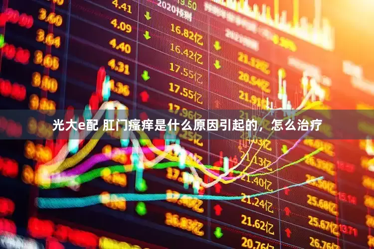 光大e配 肛门瘙痒是什么原因引起的，怎么治疗