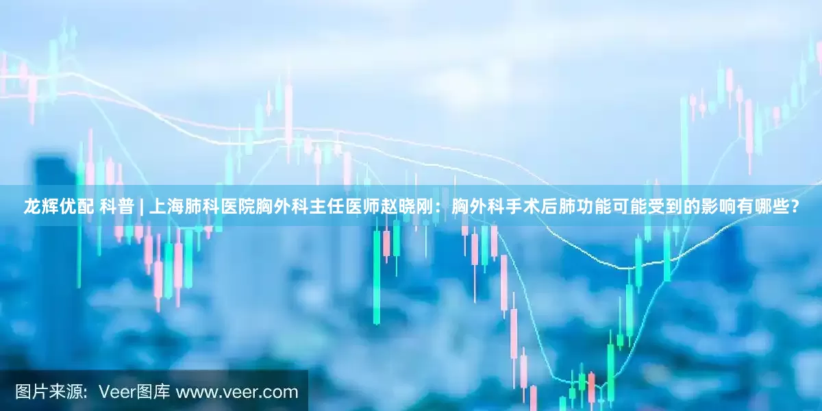 龙辉优配 科普 | 上海肺科医院胸外科主任医师赵晓刚：胸外科手术后肺功能可能受到的影响有哪些？