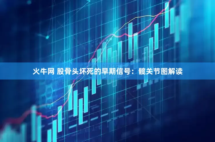 火牛网 股骨头坏死的早期信号：髋关节图解读
