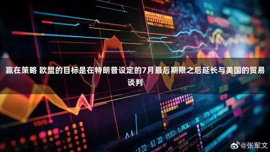 赢在策略 欧盟的目标是在特朗普设定的7月最后期限之后延长与美国的贸易谈判