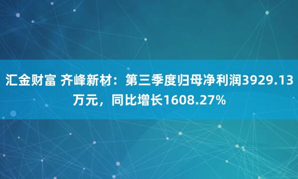 汇金财富 齐峰新材：第三季度归母净利润3929.13万元，同比增长1608.27%