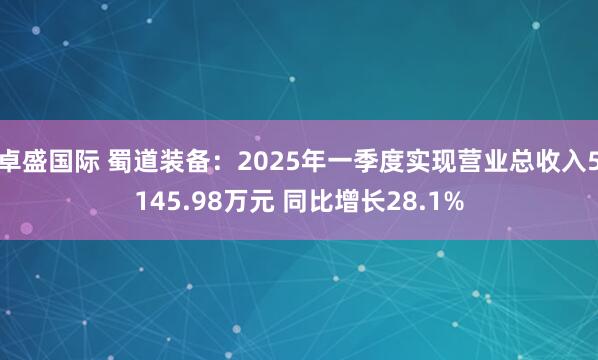 卓盛国际 蜀道装备：2025年一季度实现营业总收入5145.98万元 同比增长28.1%
