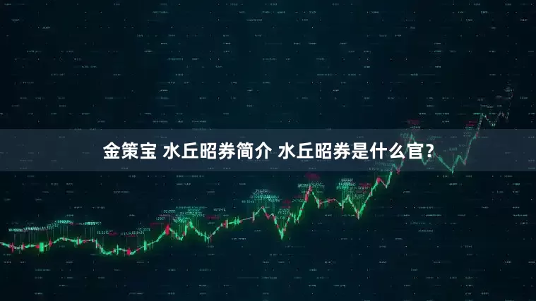 金策宝 水丘昭券简介 水丘昭券是什么官？