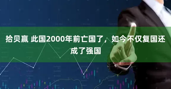 拾贝赢 此国2000年前亡国了，如今不仅复国还成了强国