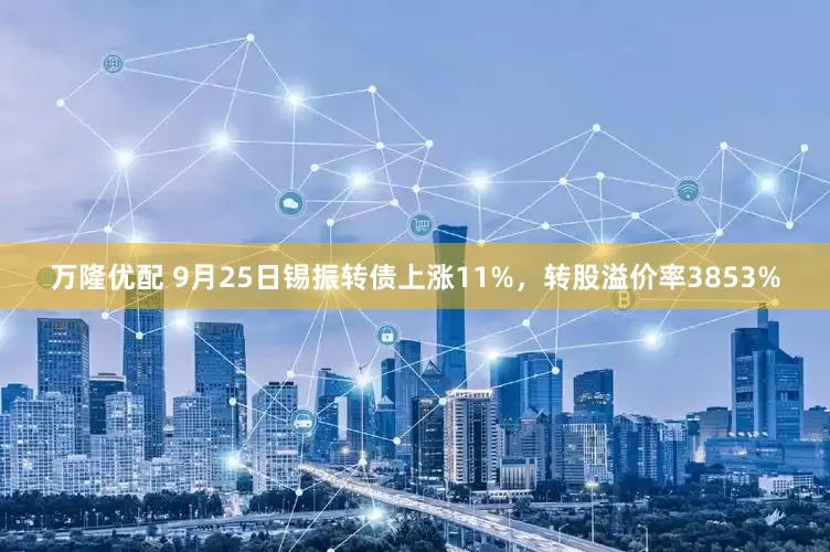 万隆优配 9月25日锡振转债上涨11%，转股溢价率3853%
