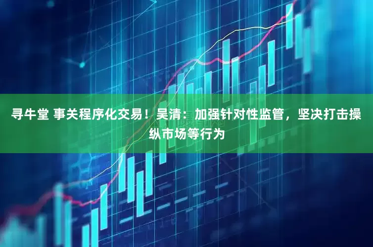 寻牛堂 事关程序化交易！吴清：加强针对性监管，坚决打击操纵市场等行为