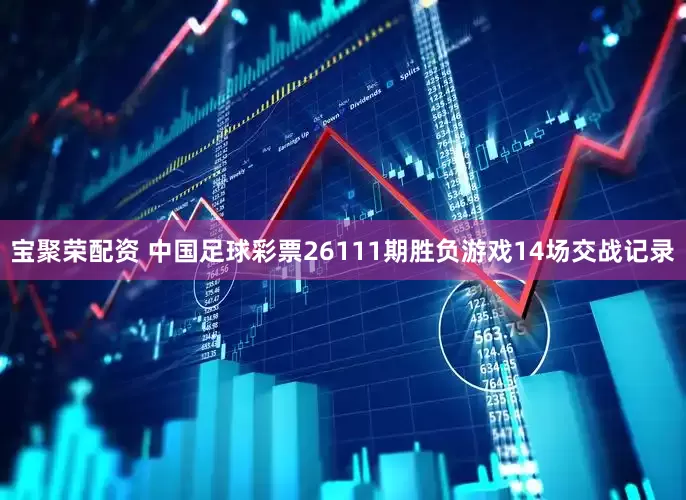宝聚荣配资 中国足球彩票26111期胜负游戏14场交战记录