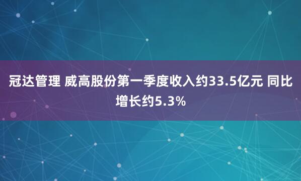 冠达管理 威高股份第一季度收入约33.5亿元 同比增长约5.3%