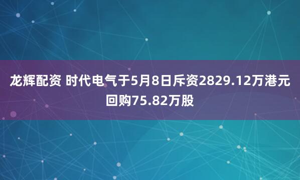 龙辉配资 时代电气于5月8日斥资2829.12万港元回购75.82万股