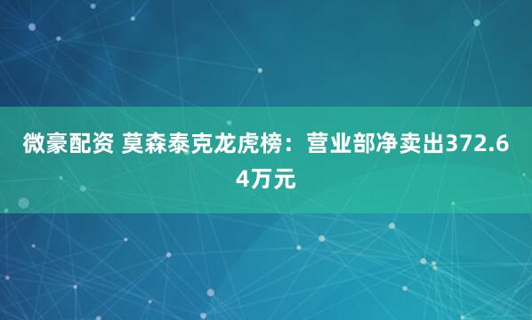 微豪配资 莫森泰克龙虎榜：营业部净卖出372.64万元