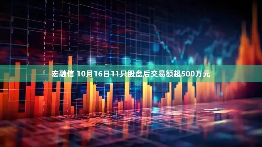 宏融信 10月16日11只股盘后交易额超500万元