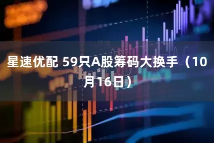 星速优配 59只A股筹码大换手（10月16日）